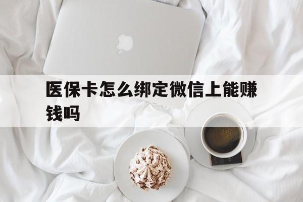 绍兴最新医保卡怎么绑定微信上能赚钱吗方法分析(最方便真实的绍兴医保卡如何绑定微信?方法)