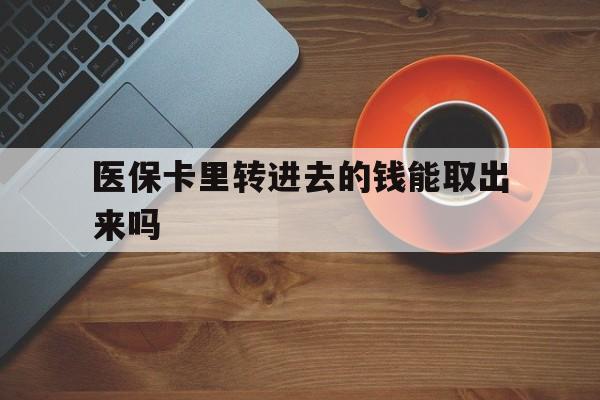 绍兴最新医保卡里转进去的钱能取出来吗方法分析(最方便真实的绍兴医保卡转钱进去怎么转出来方法)