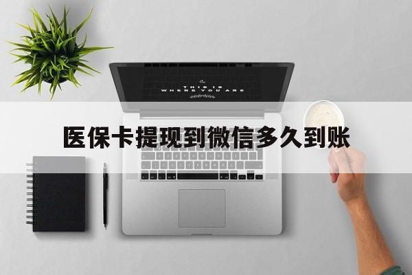绍兴最新医保卡提现到微信多久到账方法分析(最方便真实的绍兴医保卡提现要多久到账方法)