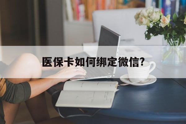 绍兴最新医保卡如何绑定微信?方法分析(最方便真实的绍兴小孩的医保卡如何绑定微信方法)