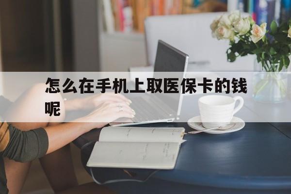 绍兴最新怎么在手机上取医保卡的钱呢方法分析(最方便真实的绍兴医保在手机上缴费怎么拿医保卡方法)