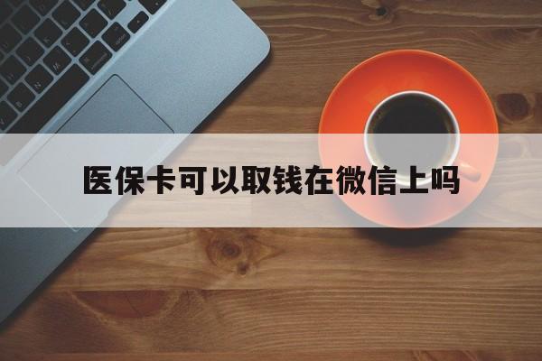 绍兴最新医保卡可以取钱在微信上吗方法分析(最方便真实的绍兴医保卡可以取钱在微信上吗怎么取方法)