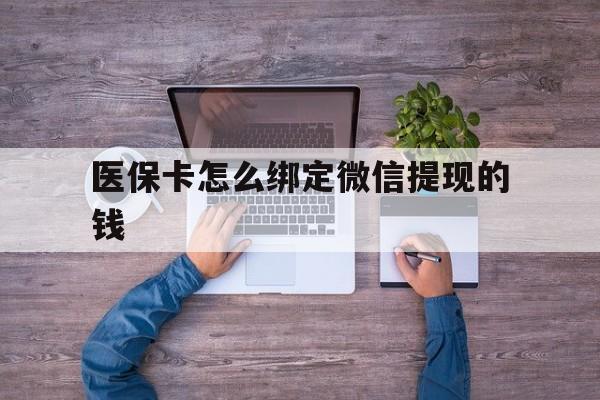 绍兴最新医保卡怎么绑定微信提现的钱方法分析(最方便真实的绍兴医保卡怎么绑定在微信上方法)